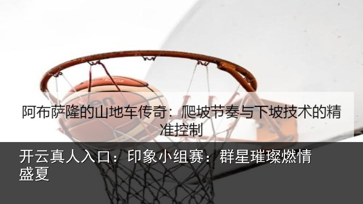 开云真人入口:印象小组赛:群星璀璨燃情盛夏