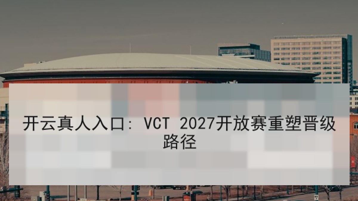 开云真人入口: VCT 2027开放赛重塑晋级路径
