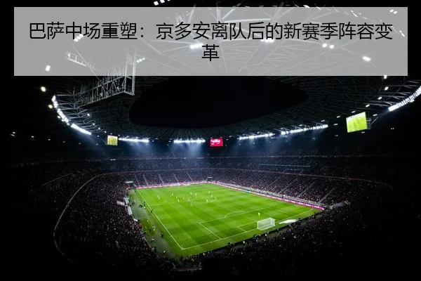 巴萨中场重塑：京多安离队后的新赛季阵容变革