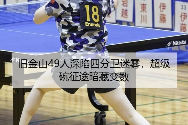 旧金山49人深陷四分卫迷雾，超级碗征途暗藏变数