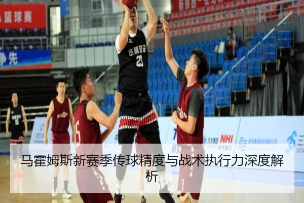 马霍姆斯新赛季传球精度与战术执行力深度解析