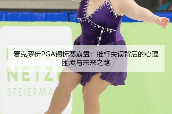 麦克罗伊PGA锦标赛崩盘：推杆失误背后的心理困境与未来之路