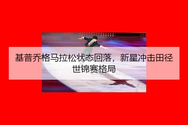 基普乔格马拉松状态回落，新星冲击田径世锦赛格局