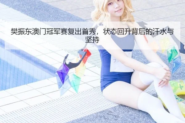樊振东澳门冠军赛复出首秀，状态回升背后的汗水与坚持