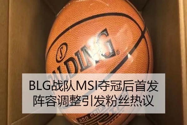 BLG战队MSI夺冠后首发阵容调整引发粉丝热议