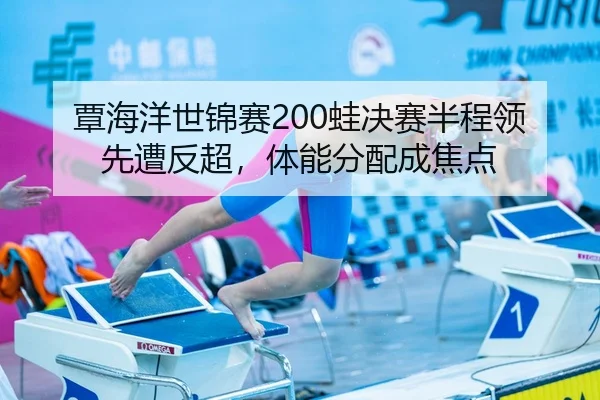 覃海洋世锦赛200蛙决赛半程领先遭反超，体能分配成焦点