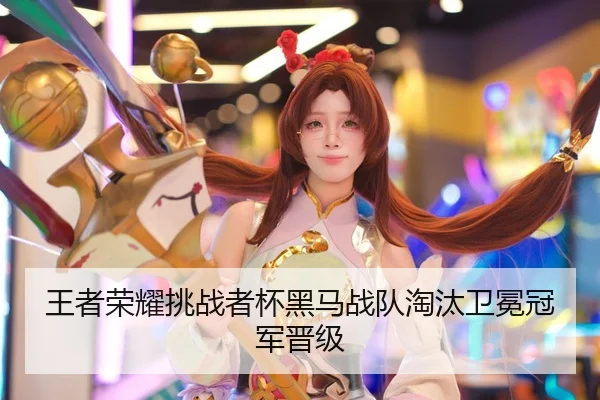 王者荣耀挑战者杯黑马战队淘汰卫冕冠军晋级