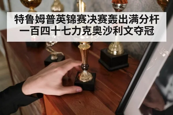 特鲁姆普英锦赛决赛轰出满分杆一百四十七力克奥沙利文夺冠