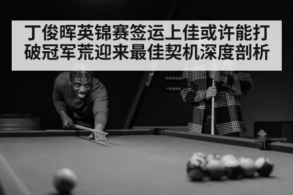 丁俊晖英锦赛签运上佳或许能打破冠军荒迎来最佳契机深度剖析