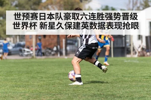 世预赛日本队豪取六连胜强势晋级世界杯 新星久保建英数据表现抢眼